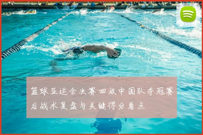 篮球亚运会决赛回放中国队夺冠赛后战术复盘与关键得分看点