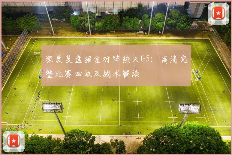 深度复盘掘金对阵热火G5：高清完整比赛回放及战术解读