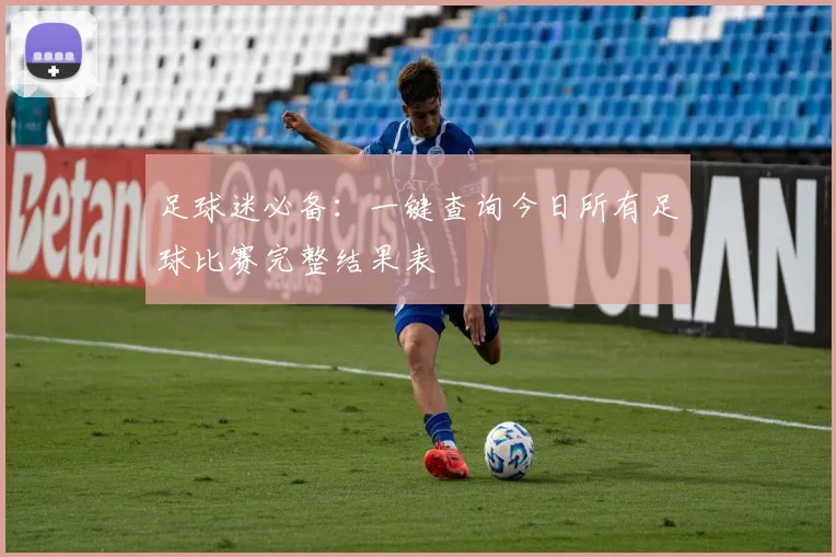 足球迷必备：一键查询今日所有足球比赛完整结果表