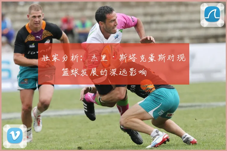 独家分析：杰里·斯塔克豪斯对现代篮球发展的深远影响