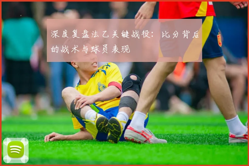 深度复盘法乙关键战役：比分背后的战术与球员表现