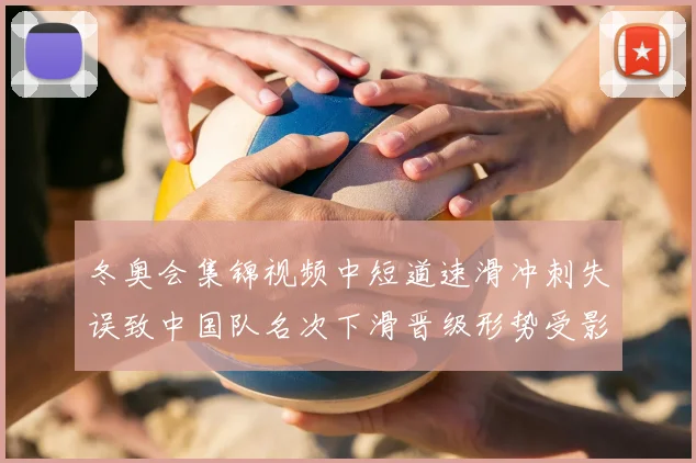 冬奥会集锦视频中短道速滑冲刺失误致中国队名次下滑晋级形势受影响
