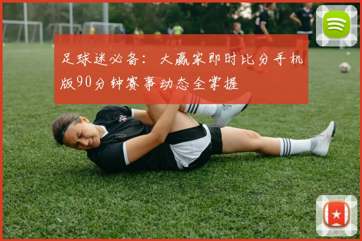 足球迷必备：大赢家即时比分手机版90分钟赛事动态全掌握