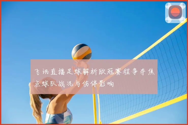 飞讯直播足球解析欧冠赛程争夺焦点球队战况与伤停影响