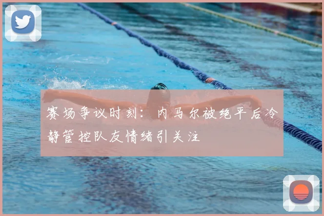 赛场争议时刻：内马尔被绝平后冷静管控队友情绪引关注