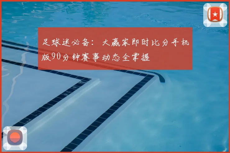 足球迷必备：大赢家即时比分手机版90分钟赛事动态全掌握