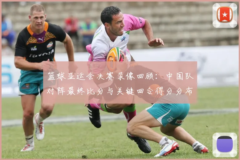 篮球亚运会决赛录像回顾:中国队对阵最终比分与关键回合得分分布