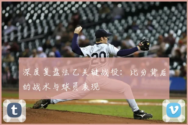 深度复盘法乙关键战役：比分背后的战术与球员表现