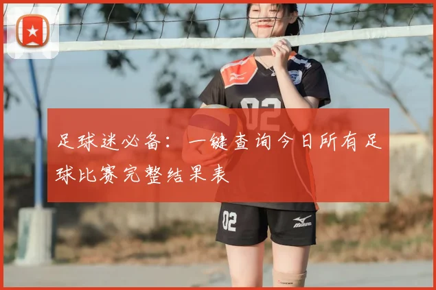 足球迷必备：一键查询今日所有足球比赛完整结果表