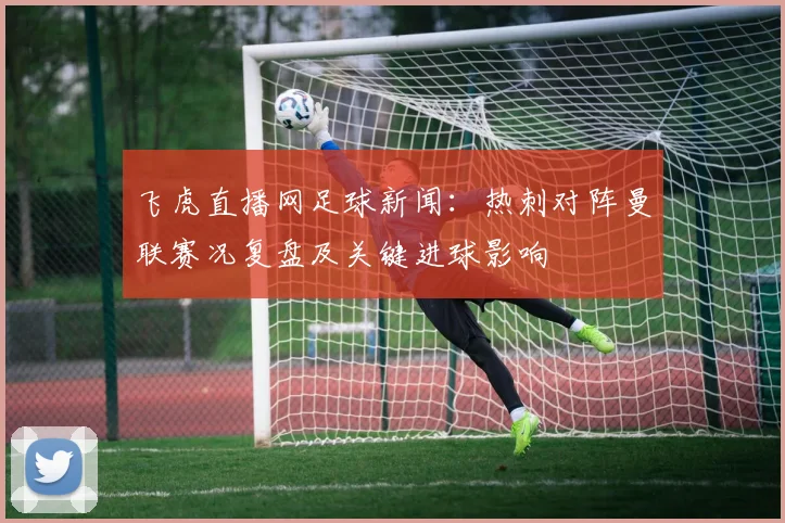 飞虎直播网足球新闻：热刺对阵曼联赛况复盘及关键进球影响