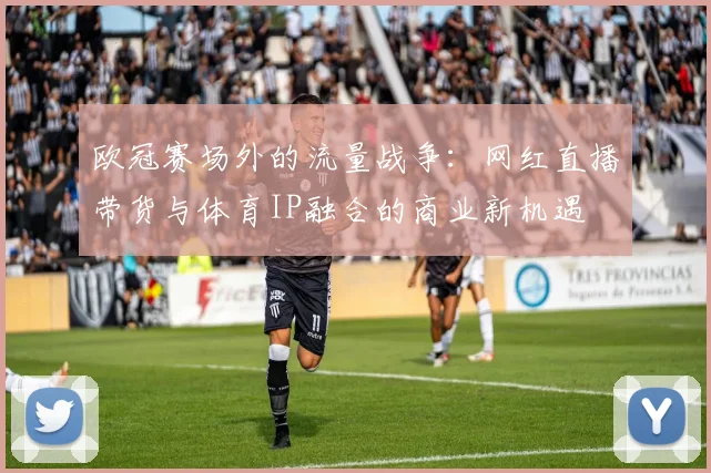 欧冠赛场外的流量战争：网红直播带货与体育IP融合的商业新机遇
